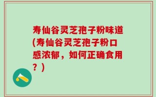 寿仙谷灵芝孢子粉味道(寿仙谷灵芝孢子粉口感浓郁，如何正确食用？)