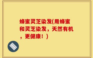 蜂蜜灵芝染发(用蜂蜜和灵芝染发，天然有机，更健康！)
