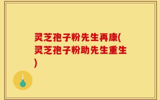 灵芝孢子粉先生再康(灵芝孢子粉助先生重生)