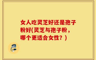 女人吃灵芝好还是孢子粉好(灵芝与孢子粉，哪个更适合女性？)