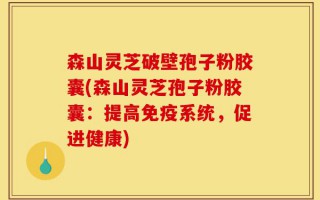 森山灵芝破壁孢子粉胶囊(森山灵芝孢子粉胶囊：提高免疫系统，促进健康)