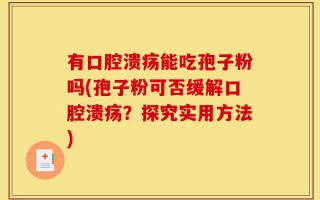 有口腔溃疡能吃孢子粉吗(孢子粉可否缓解口腔溃疡？探究实用方法)