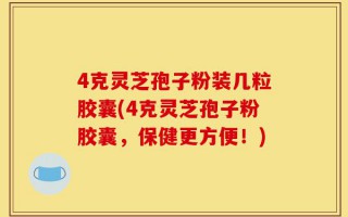 4克灵芝孢子粉装几粒胶囊(4克灵芝孢子粉胶囊，保健更方便！)