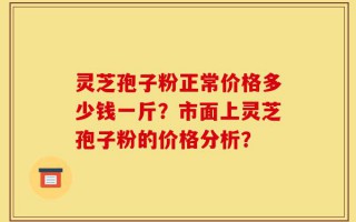 灵芝孢子粉正常价格多少钱一斤？市面上灵芝孢子粉的价格分析？
