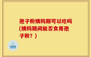 孢子粉姨妈期可以吃吗(姨妈期间能否食用孢子粉？)