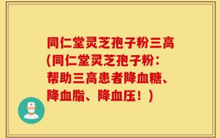 同仁堂灵芝孢子粉三高(同仁堂灵芝孢子粉：帮助三高患者降血糖、降血脂、降血压！)
