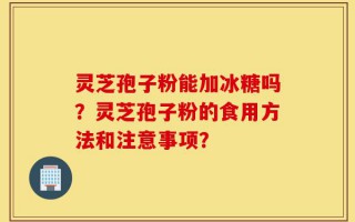 灵芝孢子粉能加冰糖吗？灵芝孢子粉的食用方法和注意事项？