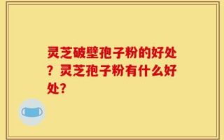 灵芝破壁孢子粉的好处？灵芝孢子粉有什么好处？