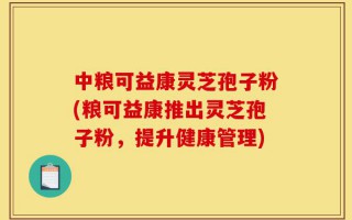 中粮可益康灵芝孢子粉(粮可益康推出灵芝孢子粉，提升健康管理)