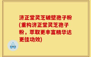 济正堂灵芝破壁孢子粉(重构济正堂灵芝孢子粉，萃取更丰富精华达更佳功效)