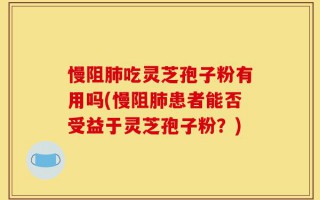 慢阻肺吃灵芝孢子粉有用吗(慢阻肺患者能否受益于灵芝孢子粉？)