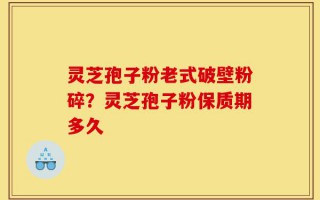 灵芝孢子粉老式破壁粉碎？灵芝孢子粉保质期多久