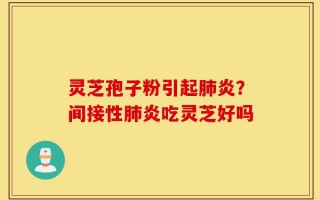 灵芝孢子粉引起肺炎？间接性肺炎吃灵芝好吗