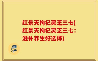 红景天枸杞灵芝三七(红景天枸杞灵芝三七：滋补养生好选择)