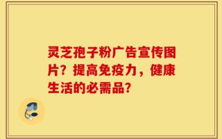 灵芝孢子粉广告宣传图片？提高免疫力，健康生活的必需品？
