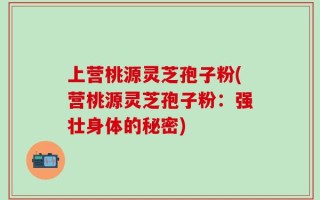 上营桃源灵芝孢子粉(营桃源灵芝孢子粉：强壮身体的秘密)