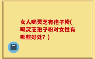 女人喝灵芝有孢子粉(喝灵芝孢子粉对女性有哪些好处？)