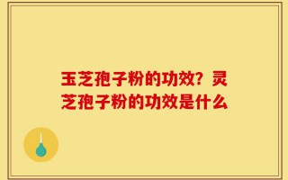 玉芝孢子粉的功效？灵芝孢子粉的功效是什么