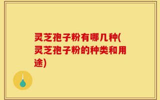 灵芝孢子粉有哪几种(灵芝孢子粉的种类和用途)
