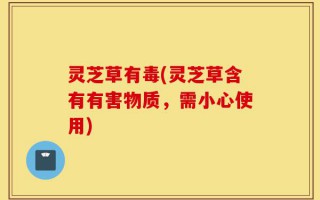 灵芝草有毒(灵芝草含有有害物质，需小心使用)