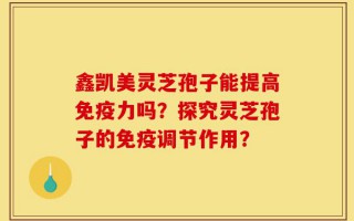 鑫凯美灵芝孢子能提高免疫力吗？探究灵芝孢子的免疫调节作用？