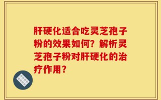 肝硬化适合吃灵芝孢子粉的效果如何？解析灵芝孢子粉对肝硬化的治疗作用？