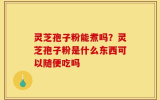 灵芝孢子粉能煮吗？灵芝孢子粉是什么东西可以随便吃吗