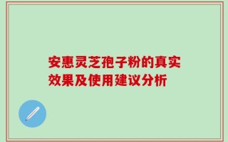 安惠灵芝孢子粉的真实效果及使用建议分析