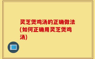 灵芝煲鸡汤的正确做法(如何正确用灵芝煲鸡汤)