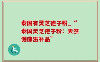 泰国有灵芝孢子粉_“泰国灵芝孢子粉：天然健康滋补品”