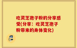吃灵芝孢子粉的分享感受(分享：吃灵芝孢子粉带来的身体变化)