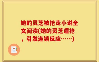 她的灵芝被抢走小说全文阅读(她的灵芝遭抢，引发连锁反应……)