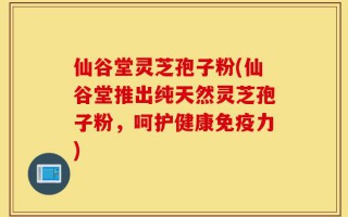 仙谷堂灵芝孢子粉(仙谷堂推出纯天然灵芝孢子粉，呵护健康免疫力)