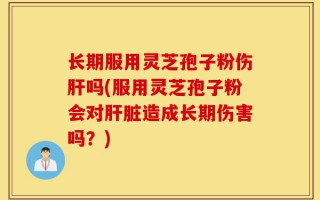 长期服用灵芝孢子粉伤肝吗(服用灵芝孢子粉会对肝脏造成长期伤害吗？)
