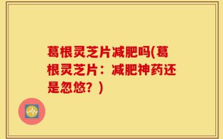 葛根灵芝片减肥吗(葛根灵芝片：减肥神药还是忽悠？)