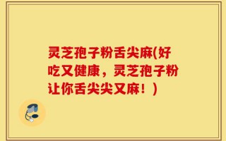 灵芝孢子粉舌尖麻(好吃又健康，灵芝孢子粉让你舌尖尖又麻！)
