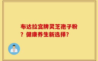 布达拉宫牌灵芝孢子粉？健康养生新选择？