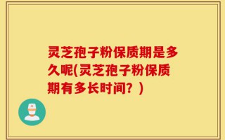 灵芝孢子粉保质期是多久呢(灵芝孢子粉保质期有多长时间？)