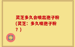 灵芝多久会喷出孢子粉(灵芝：多久喷孢子粉？)