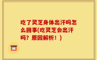 吃了灵芝身体出汗吗怎么回事(吃灵芝会出汗吗？原因解析！)