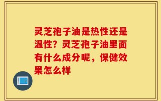 灵芝孢子油是热性还是温性？灵芝孢子油里面有什么成分呢，保健效果怎么样