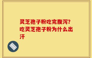 灵芝孢子粉吃完腹泻？吃灵芝孢子粉为什么出汗
