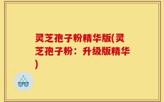 灵芝孢子粉精华版(灵芝孢子粉：升级版精华)