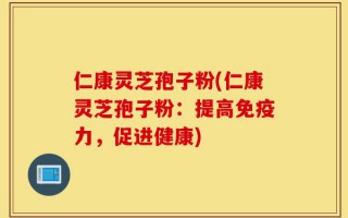 仁康灵芝孢子粉(仁康灵芝孢子粉：提高免疫力，促进健康)