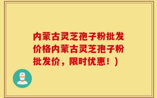 内蒙古灵芝孢子粉批发价格内蒙古灵芝孢子粉批发价，限时优惠！)