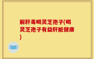 解肝毒喝灵芝孢子(喝灵芝孢子有益肝脏健康)