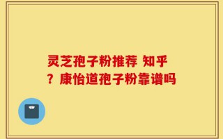灵芝孢子粉推荐 知乎？康怡道孢子粉靠谱吗