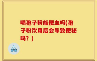 喝孢子粉能便血吗(孢子粉饮用后会导致便秘吗？)