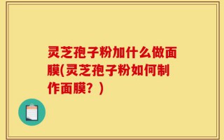 灵芝孢子粉加什么做面膜(灵芝孢子粉如何制作面膜？)