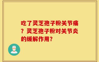 吃了灵芝孢子粉关节痛？灵芝孢子粉对关节炎的缓解作用？